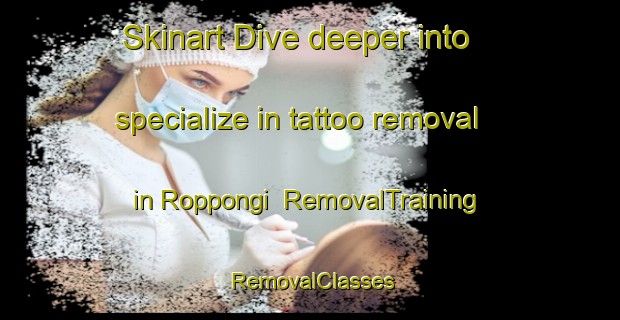 Skinart Dive deeper into specialize in tattoo removal in Roppongi | RemovalTraining | RemovalClasses | SkinartTraining-Japan