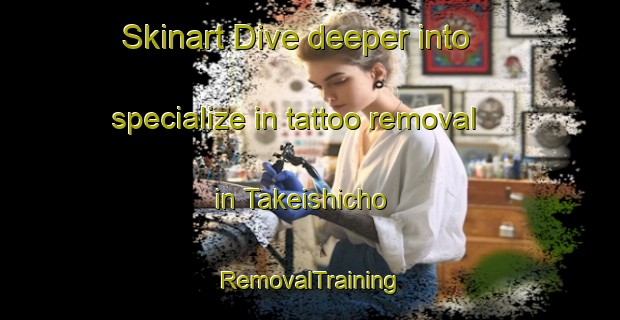 Skinart Dive deeper into specialize in tattoo removal in Takeishicho | RemovalTraining | RemovalClasses | SkinartTraining-Japan
