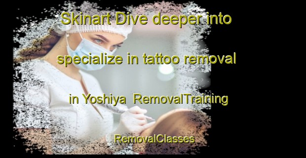 Skinart Dive deeper into specialize in tattoo removal in Yoshiya | RemovalTraining | RemovalClasses | SkinartTraining-Japan