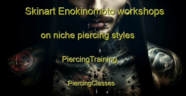 Skinart Enokinomoto workshops on niche piercing styles | PiercingTraining | PiercingClasses | SkinartTraining-Japan