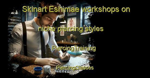 Skinart Eshimae workshops on niche piercing styles | #PiercingTraining #PiercingClasses #SkinartTraining-Japan