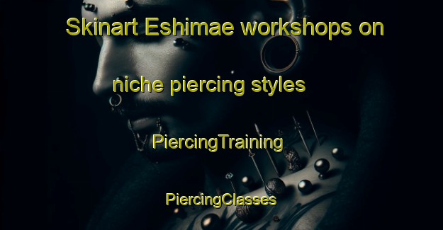 Skinart Eshimae workshops on niche piercing styles | #PiercingTraining #PiercingClasses #SkinartTraining-Japan