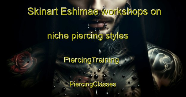 Skinart Eshimae workshops on niche piercing styles | #PiercingTraining #PiercingClasses #SkinartTraining-Japan