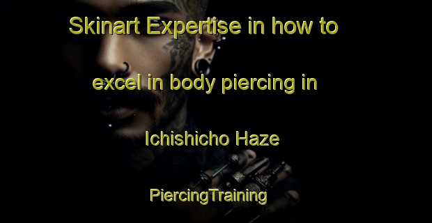 Skinart Expertise in how to excel in body piercing in Ichishicho Haze | PiercingTraining | PiercingClasses | SkinartTraining-Japan