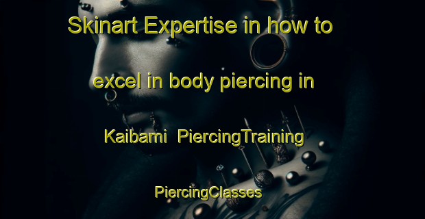 Skinart Expertise in how to excel in body piercing in Kaibami | PiercingTraining | PiercingClasses | SkinartTraining-Japan