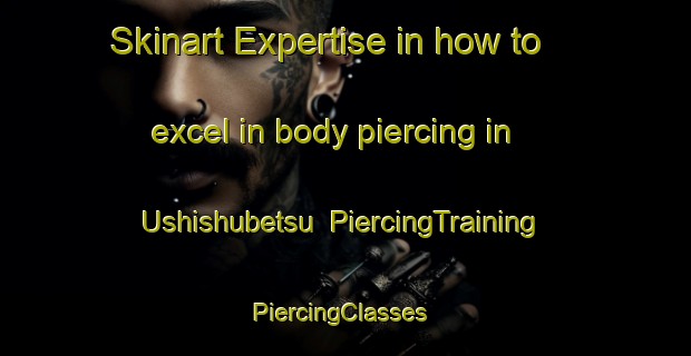 Skinart Expertise in how to excel in body piercing in Ushishubetsu | PiercingTraining | PiercingClasses | SkinartTraining-Japan