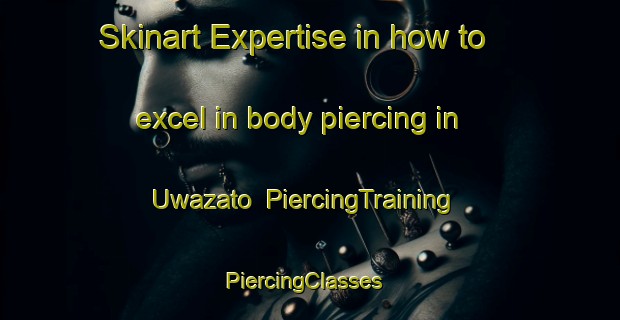 Skinart Expertise in how to excel in body piercing in Uwazato | PiercingTraining | PiercingClasses | SkinartTraining-Japan