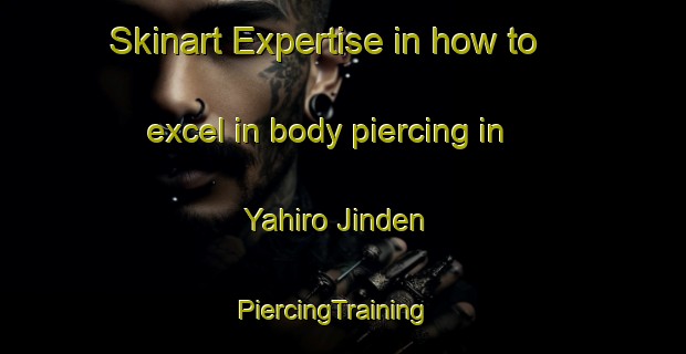 Skinart Expertise in how to excel in body piercing in Yahiro Jinden | PiercingTraining | PiercingClasses | SkinartTraining-Japan