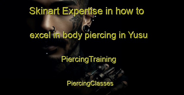 Skinart Expertise in how to excel in body piercing in Yusu | PiercingTraining | PiercingClasses | SkinartTraining-Japan