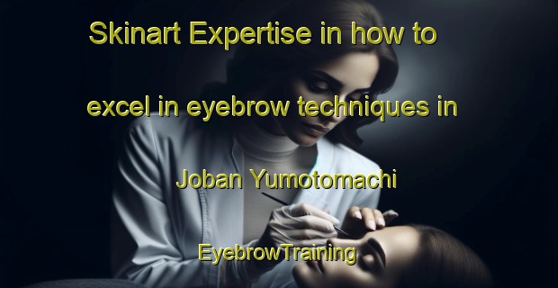 Skinart Expertise in how to excel in eyebrow techniques in Joban Yumotomachi | EyebrowTraining | EyebrowClasses | SkinartTraining-Japan