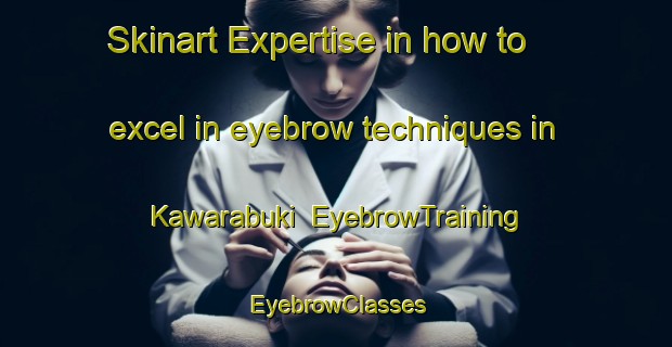 Skinart Expertise in how to excel in eyebrow techniques in Kawarabuki | EyebrowTraining | EyebrowClasses | SkinartTraining-Japan
