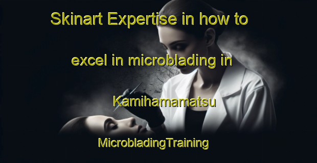 Skinart Expertise in how to excel in microblading in Kamihamamatsu | MicrobladingTraining | MicrobladingClasses | SkinartTraining-Japan
