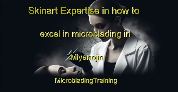 Skinart Expertise in how to excel in microblading in Miyanojin | MicrobladingTraining | MicrobladingClasses | SkinartTraining-Japan
