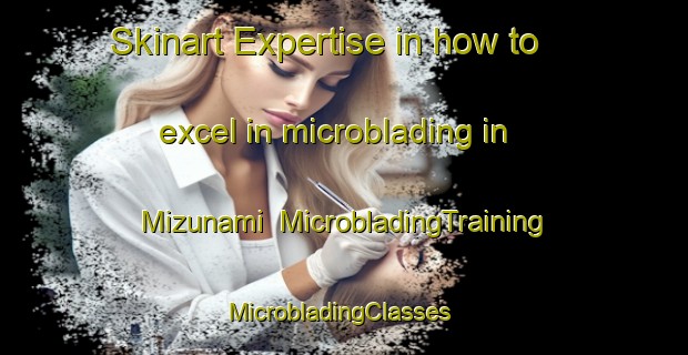 Skinart Expertise in how to excel in microblading in Mizunami | MicrobladingTraining | MicrobladingClasses | SkinartTraining-Japan