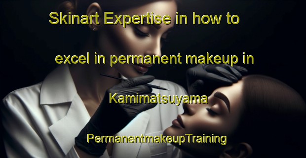 Skinart Expertise in how to excel in permanent makeup in Kamimatsuyama | PermanentmakeupTraining | PermanentmakeupClasses | SkinartTraining-Japan
