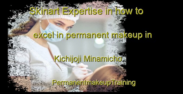 Skinart Expertise in how to excel in permanent makeup in Kichijoji Minamicho | PermanentmakeupTraining | PermanentmakeupClasses | SkinartTraining-Japan