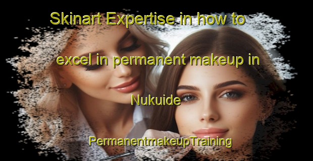 Skinart Expertise in how to excel in permanent makeup in Nukuide | PermanentmakeupTraining | PermanentmakeupClasses | SkinartTraining-Japan
