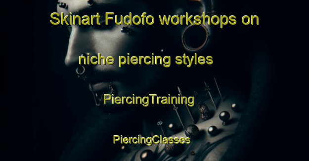 Skinart Fudofo workshops on niche piercing styles | PiercingTraining | PiercingClasses | SkinartTraining-Japan