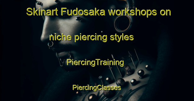 Skinart Fudosaka workshops on niche piercing styles | #PiercingTraining #PiercingClasses #SkinartTraining-Japan