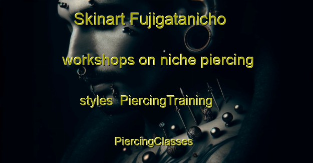 Skinart Fujigatanicho workshops on niche piercing styles | PiercingTraining | PiercingClasses | SkinartTraining-Japan