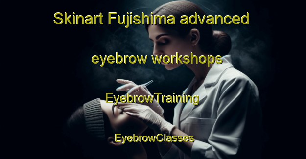 Skinart Fujishima advanced eyebrow workshops | EyebrowTraining | EyebrowClasses | SkinartTraining-Japan