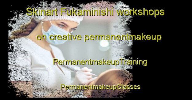 Skinart Fukaminishi workshops on creative permanentmakeup | #PermanentmakeupTraining #PermanentmakeupClasses #SkinartTraining-Japan