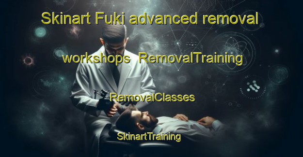 Skinart Fuki advanced removal workshops | RemovalTraining | RemovalClasses | SkinartTraining-Japan