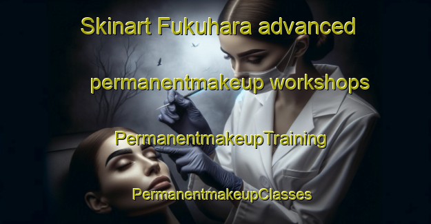 Skinart Fukuhara advanced permanentmakeup workshops | PermanentmakeupTraining | PermanentmakeupClasses | SkinartTraining-Japan