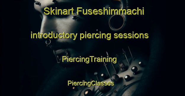 Skinart Fuseshimmachi introductory piercing sessions | PiercingTraining | PiercingClasses | SkinartTraining-Japan