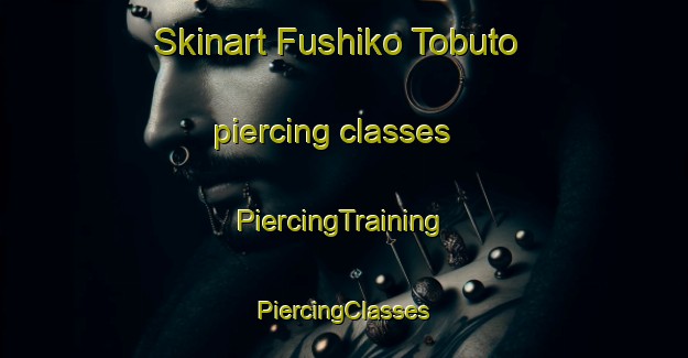 Skinart Fushiko Tobuto piercing classes | #PiercingTraining #PiercingClasses #SkinartTraining-Japan