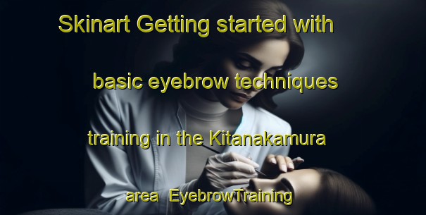 Skinart Getting started with basic eyebrow techniques training in the Kitanakamura area | EyebrowTraining | EyebrowClasses | SkinartTraining-Japan
