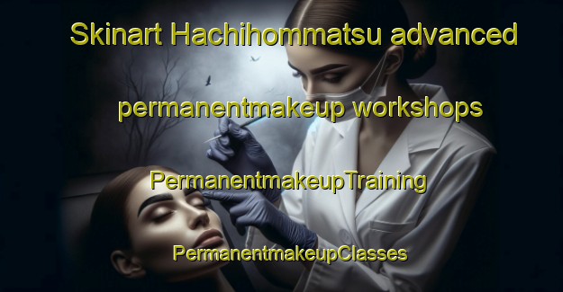 Skinart Hachihommatsu advanced permanentmakeup workshops | PermanentmakeupTraining | PermanentmakeupClasses | SkinartTraining-Japan