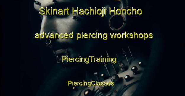 Skinart Hachioji Honcho advanced piercing workshops | PiercingTraining | PiercingClasses | SkinartTraining-Japan