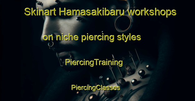 Skinart Hamasakibaru workshops on niche piercing styles | PiercingTraining | PiercingClasses | SkinartTraining-Japan
