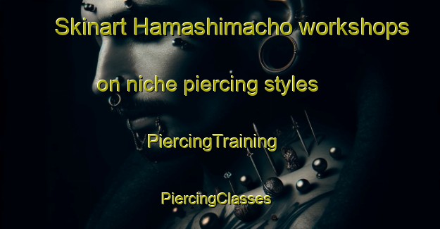 Skinart Hamashimacho workshops on niche piercing styles | PiercingTraining | PiercingClasses | SkinartTraining-Japan
