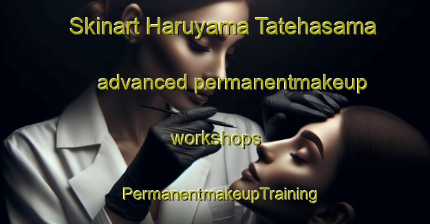 Skinart Haruyama Tatehasama advanced permanentmakeup workshops | PermanentmakeupTraining | PermanentmakeupClasses | SkinartTraining-Japan