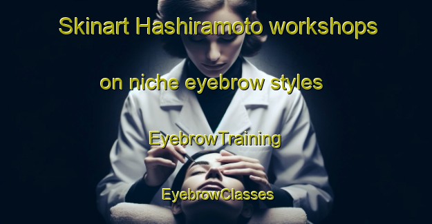 Skinart Hashiramoto workshops on niche eyebrow styles | EyebrowTraining | EyebrowClasses | SkinartTraining-Japan