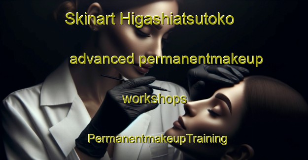 Skinart Higashiatsutoko advanced permanentmakeup workshops | PermanentmakeupTraining | PermanentmakeupClasses | SkinartTraining-Japan