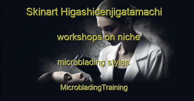 Skinart Higashidenjigatamachi workshops on niche microblading styles | MicrobladingTraining | MicrobladingClasses | SkinartTraining-Japan