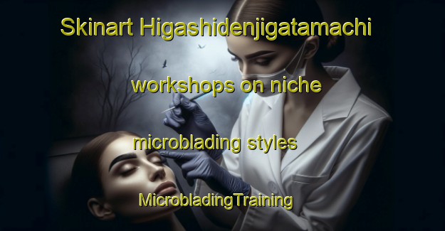 Skinart Higashidenjigatamachi workshops on niche microblading styles | MicrobladingTraining | MicrobladingClasses | SkinartTraining-Japan