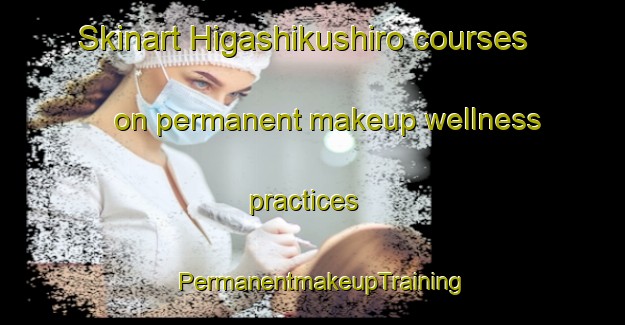 Skinart Higashikushiro courses on permanent makeup wellness practices | PermanentmakeupTraining | PermanentmakeupClasses | SkinartTraining-Japan