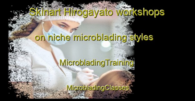 Skinart Hirogayato workshops on niche microblading styles | #MicrobladingTraining #MicrobladingClasses #SkinartTraining-Japan