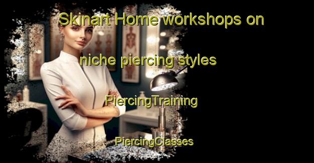 Skinart Home workshops on niche piercing styles | PiercingTraining | PiercingClasses | SkinartTraining-Japan