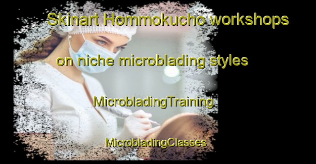 Skinart Hommokucho workshops on niche microblading styles | MicrobladingTraining | MicrobladingClasses | SkinartTraining-Japan