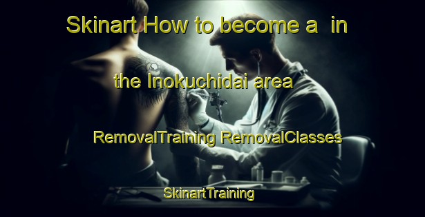 Skinart How to become a  in the Inokuchidai area | #RemovalTraining #RemovalClasses #SkinartTraining-Japan