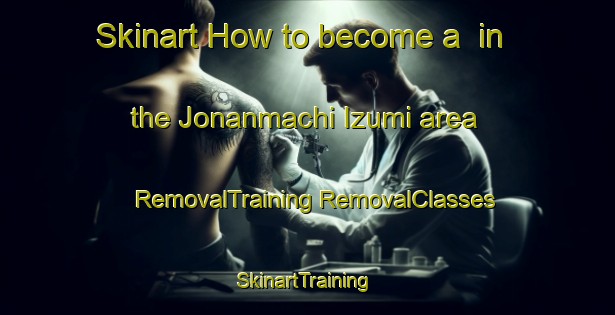 Skinart How to become a  in the Jonanmachi Izumi area | #RemovalTraining #RemovalClasses #SkinartTraining-Japan