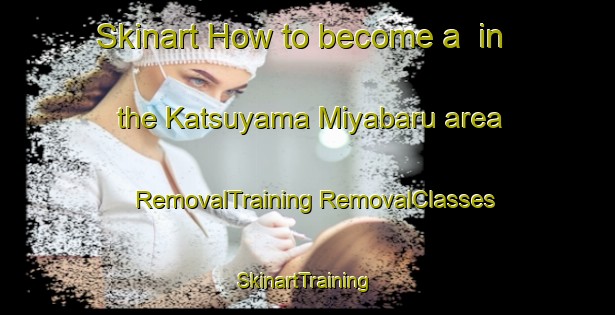 Skinart How to become a  in the Katsuyama Miyabaru area | #RemovalTraining #RemovalClasses #SkinartTraining-Japan