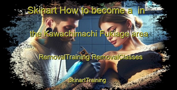 Skinart How to become a  in the Kawachimachi Fukiage area | #RemovalTraining #RemovalClasses #SkinartTraining-Japan