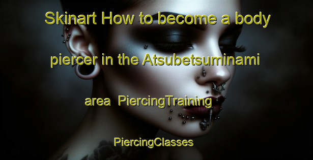 Skinart How to become a body piercer in the Atsubetsuminami area | PiercingTraining | PiercingClasses | SkinartTraining-Japan