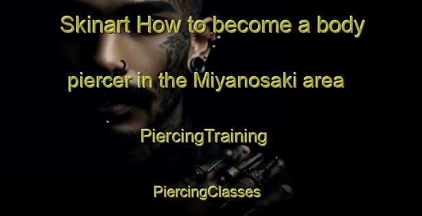 Skinart How to become a body piercer in the Miyanosaki area | PiercingTraining | PiercingClasses | SkinartTraining-Japan